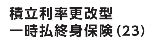 積立利率更改型一時払終身保険(23)(米国ドル建・豪ドル建)(無配当)