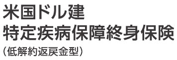 米国ドル建特定疾病保障終身保険(低解約返戻金型)(無配当)