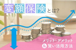変額保険とは？ メリット・デメリットと賢い活用方法を解説！